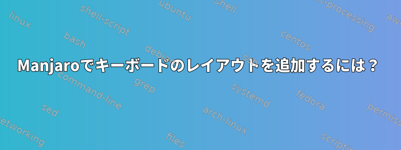 Manjaroでキーボードのレイアウトを追加するには？