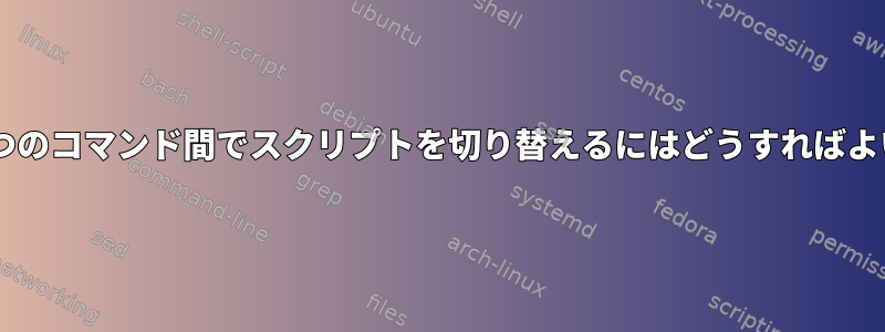 実行中に2つのコマンド間でスクリプトを切り替えるにはどうすればよいですか？