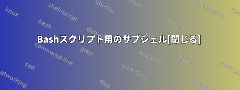 Bashスクリプト用のサブシェル[閉じる]