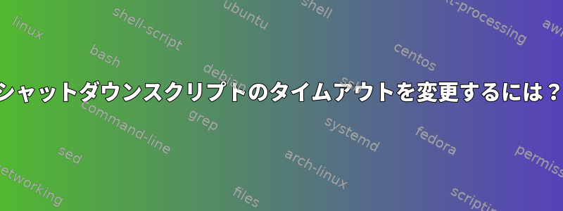 シャットダウンスクリプトのタイムアウトを変更するには？