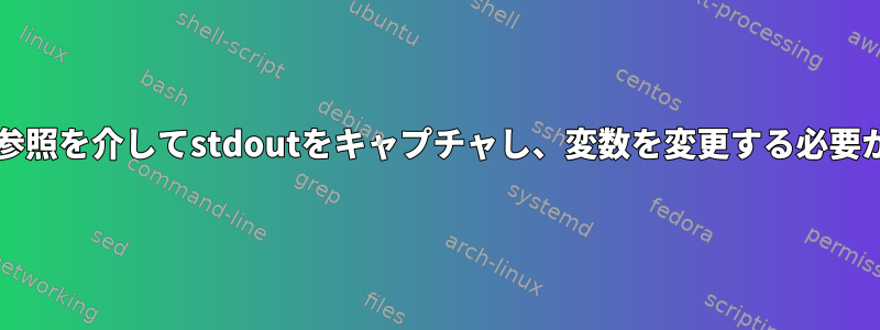 bashの関数参照を介してstdoutをキャプチャし、変数を変更する必要があります。