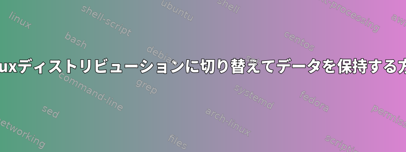 別のLinuxディストリビューションに切り替えてデータを保持する方法は？