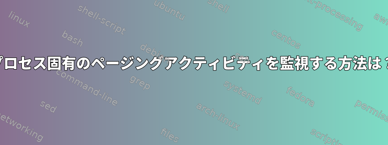 プロセス固有のページングアクティビティを監視する方法は？