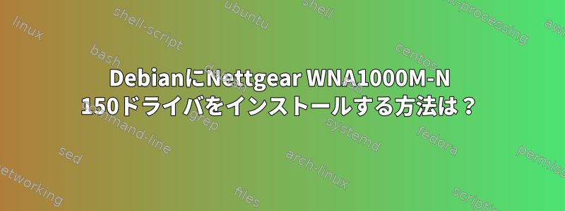 DebianにNettgear WNA1000M-N 150ドライバをインストールする方法は？