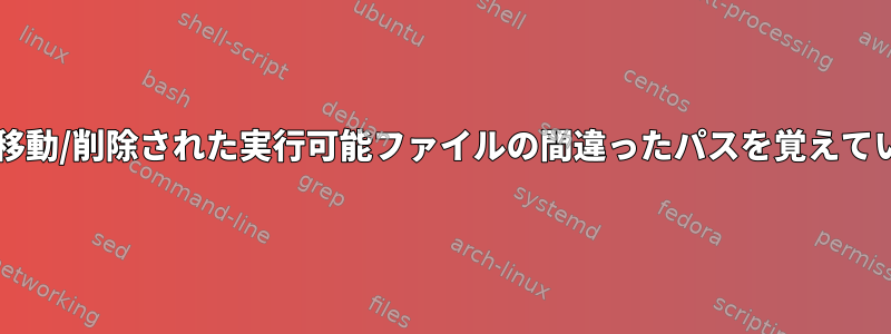 Bashは移動/削除された実行可能ファイルの間違ったパスを覚えています。