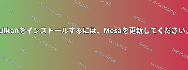 Vulkanをインストールするには、Mesaを更新してください。