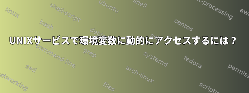 UNIXサービスで環境変数に動的にアクセスするには？