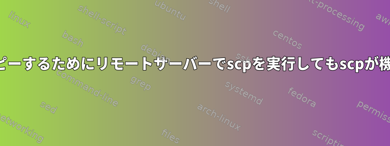 ローカルコンピュータにコピーするためにリモートサーバーでscpを実行してもscpが機能しないのはなぜですか？