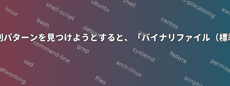 grepは、ファイル内の文字列パターンを見つけようとすると、「バイナリファイル（標準入力）一致」を返します。