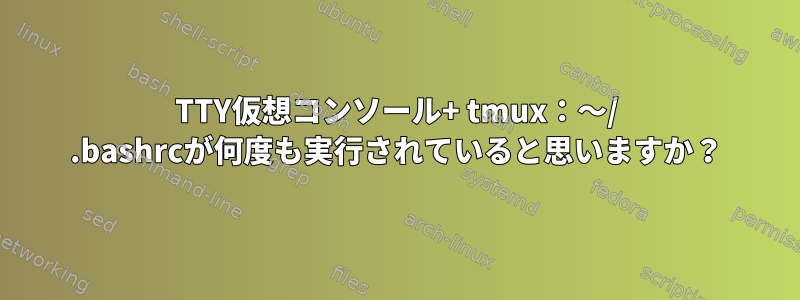 TTY仮想コンソール+ tmux：〜/ .bashrcが何度も実行されていると思いますか？