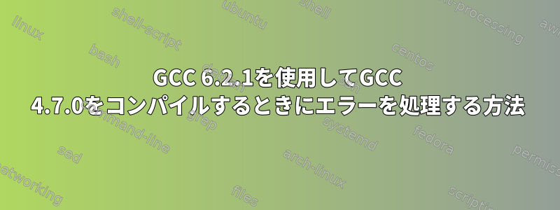 GCC 6.2.1を使用してGCC 4.7.0をコンパイルするときにエラーを処理する方法