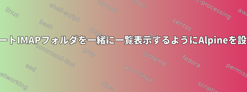 すべてのリモートIMAPフォルダを一緒に一覧表示するようにAlpineを設定するには？