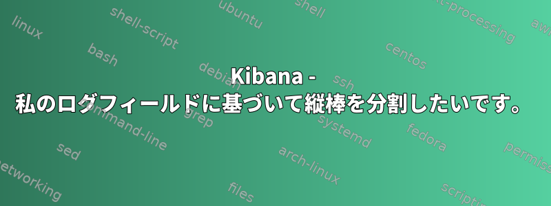 Kibana - 私のログフィールドに基づいて縦棒を分割したいです。