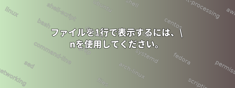 ファイルを1行で表示するには、\ nを使用してください。