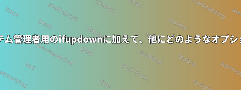 一般ユーザー/システム管理者用のifupdownに加えて、他にどのようなオプションがありますか？