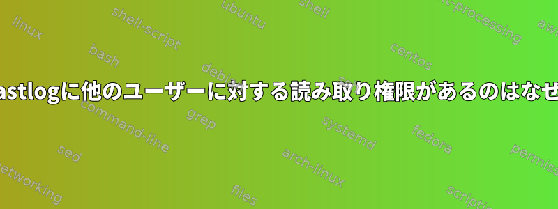 /var/log/wtmpと/var/log/lastlogに他のユーザーに対する読み取り権限があるのはなぜですか？それは必要ですか？