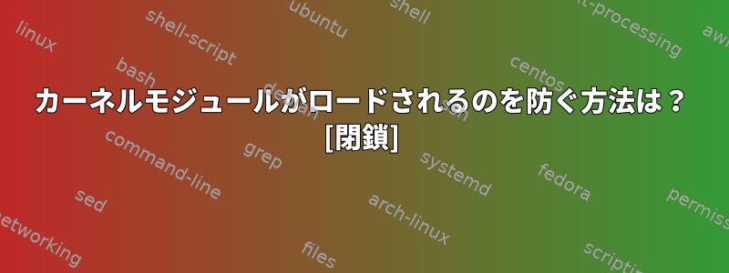 カーネルモジュールがロードされるのを防ぐ方法は？ [閉鎖]