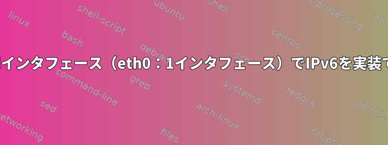 Linuxの仮想インタフェース（eth0：1インタフェース）でIPv6を実装できますか？