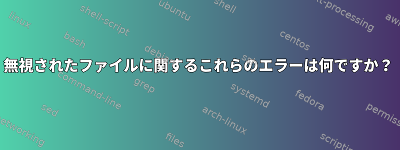 無視されたファイルに関するこれらのエラーは何ですか？