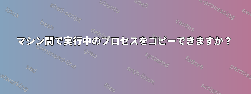 マシン間で実行中のプロセスをコピーできますか？