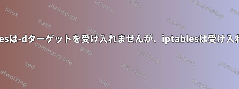 ip6tablesは-dターゲットを受け入れませんが、iptablesは受け入れます。