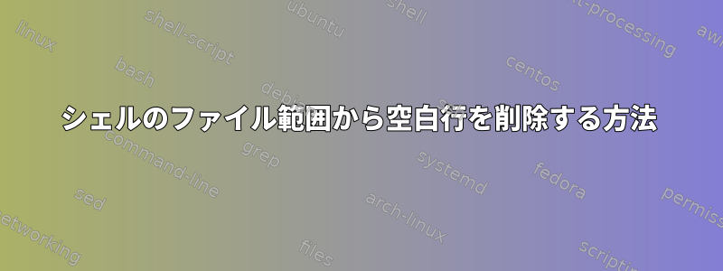 シェルのファイル範囲から空白行を削除する方法