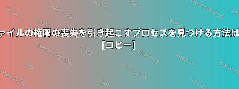 ファイルの権限の喪失を引き起こすプロセスを見つける方法は？ [コピー]