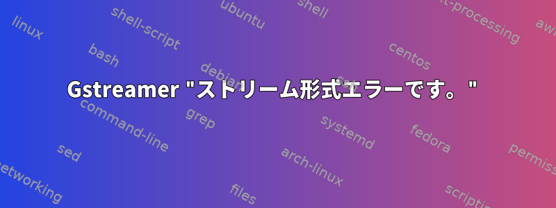 Gstreamer "ストリーム形式エラーです。"