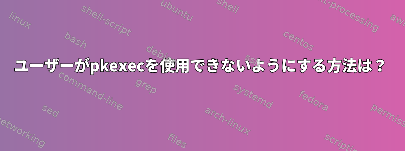 ユーザーがpkexecを使用できないようにする方法は？