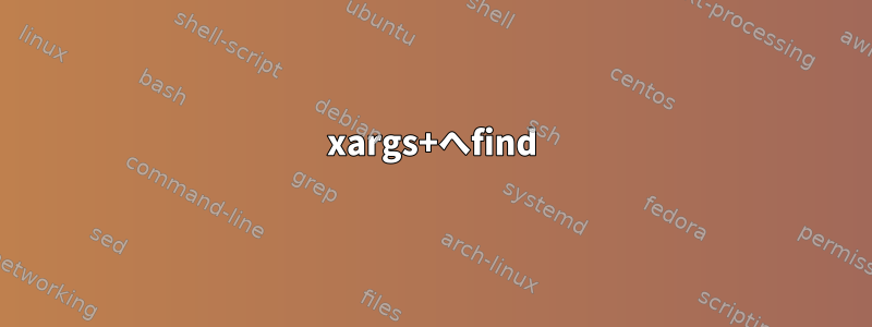 xargs+へfind