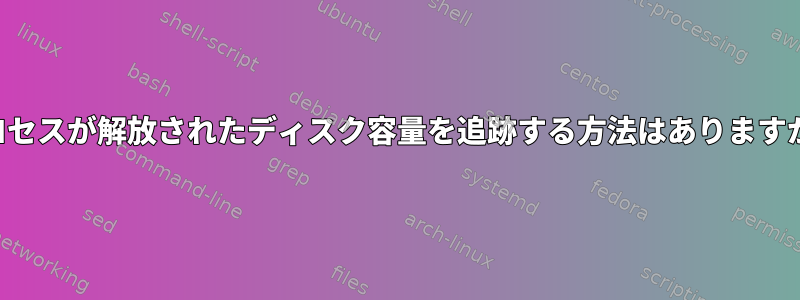 プロセスが解放されたディスク容量を追跡する方法はありますか？