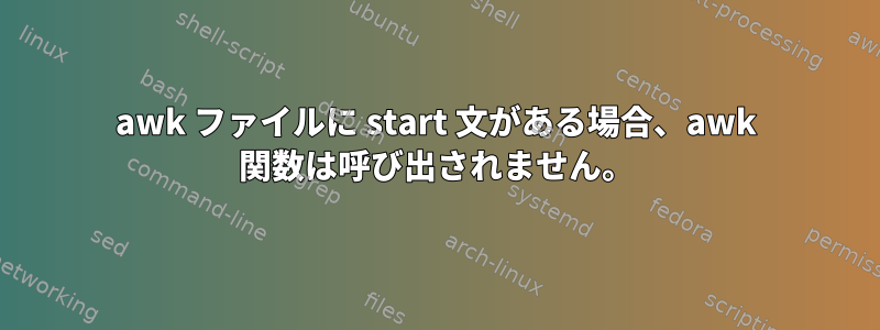 awk ファイルに start 文がある場合、awk 関数は呼び出されません。