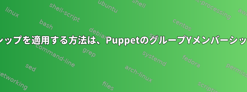 グループXメンバーシップを適用する方法は、PuppetのグループYメンバーシップを意味しますか？