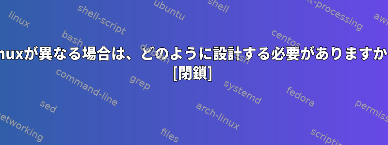 Linuxが異なる場合は、どのように設計する必要がありますか？ [閉鎖]