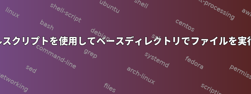 シェルスクリプトを使用してベースディレクトリでファイルを実行する