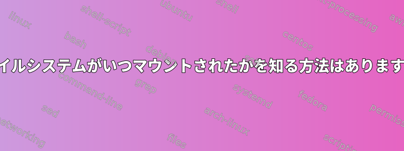 ファイルシステムがいつマウントされたかを知る方法はありますか？