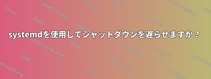 systemdを使用してシャットダウンを遅らせますか？