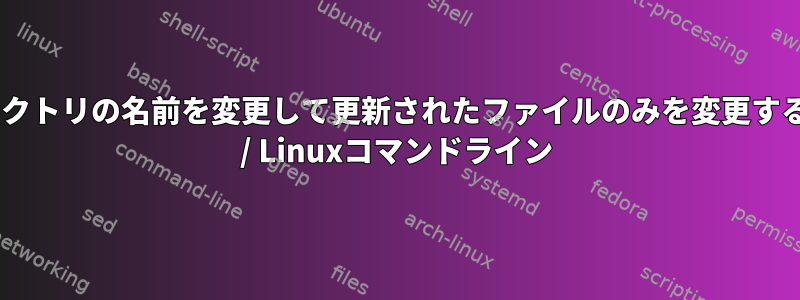 ディレクトリの名前を変更して更新されたファイルのみを変更するUnix / Linuxコマンドライン