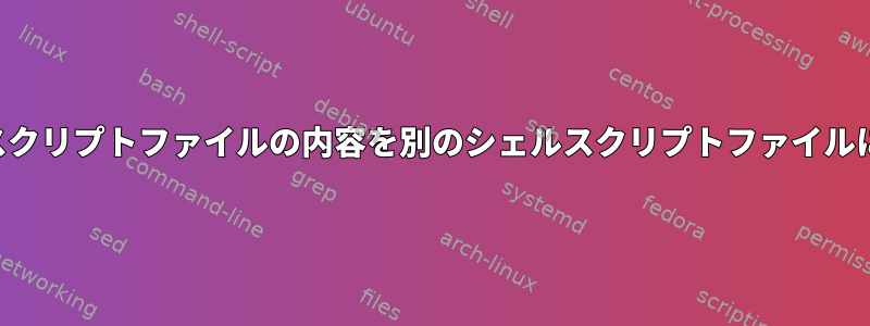 あるシェルスクリプトファイルの内容を別のシェルスクリプトファイルに「マージ」