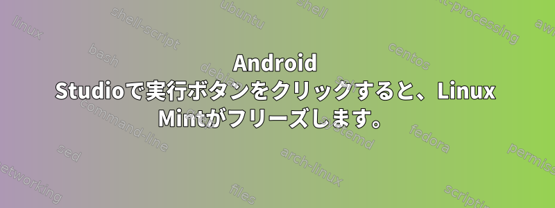 Android Studioで実行ボタンをクリックすると、Linux Mintがフリーズします。