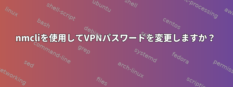 nmcliを使用してVPNパスワードを変更しますか？