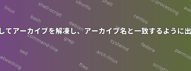 単一ファイルを使用してアーカイブを解凍し、アーカイブ名と一致するように出力名を変更します。