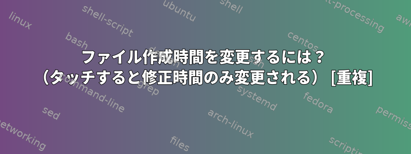 ファイル作成時間を変更するには？ （タッチすると修正時間のみ変更される） [重複]