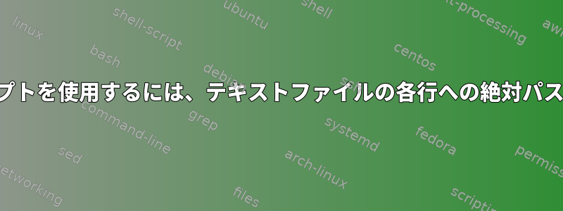 シェルスクリプトを使用するには、テキストファイルの各行への絶対パスが必要です。