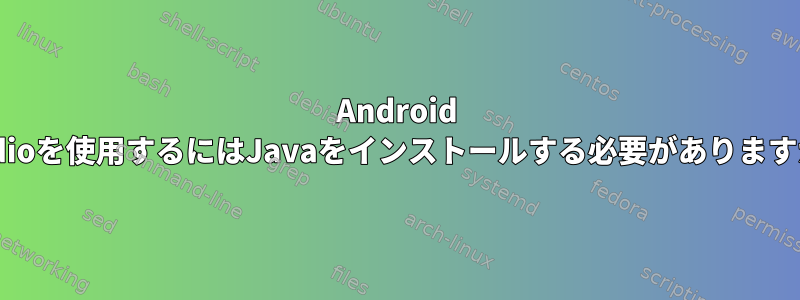 Android Studioを使用するにはJavaをインストールする必要がありますか？