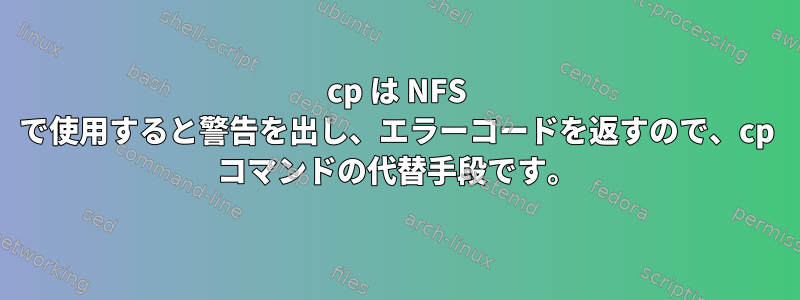 cp は NFS で使用すると警告を出し、エラーコードを返すので、cp コマンドの代替手段です。