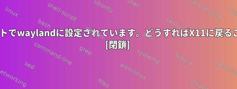 Gnomeはデフォルトでwaylandに設定されています。どうすればX11に戻ることができますか？ [閉鎖]