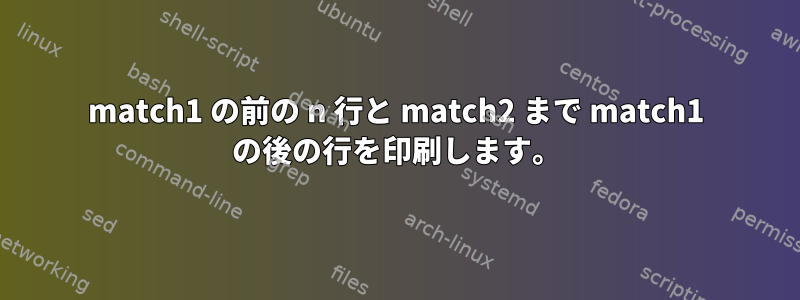 match1 の前の n 行と match2 まで match1 の後の行を印刷します。