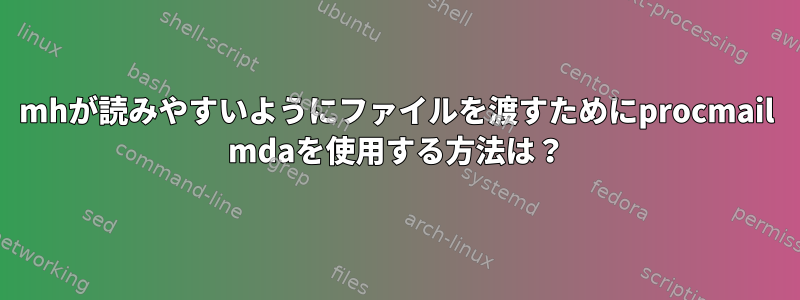 mhが読みやすいようにファイルを渡すためにprocmail mdaを使用する方法は？