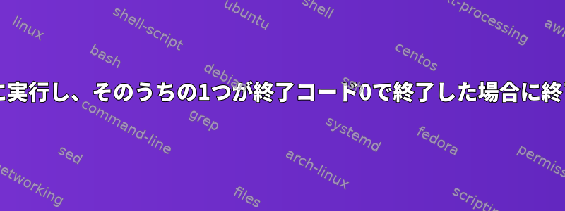 両方のコマンドを並列に実行し、そのうちの1つが終了コード0で終了した場合に終了する方法は何ですか?